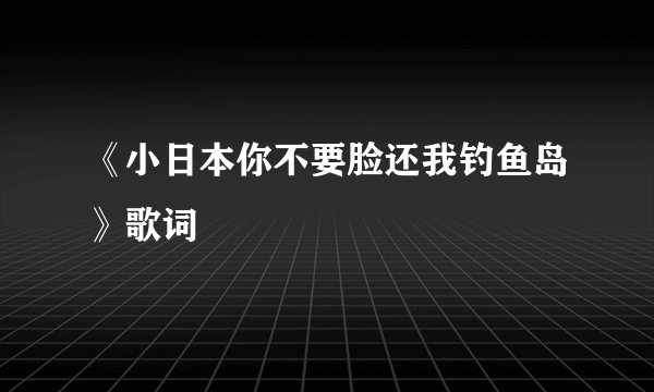 《小日本你不要脸还我钓鱼岛》歌词