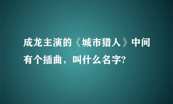 成龙主演的《城市猎人》中间有个插曲，叫什么名字?