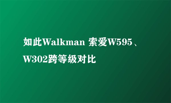 如此Walkman 索爱W595、W302跨等级对比