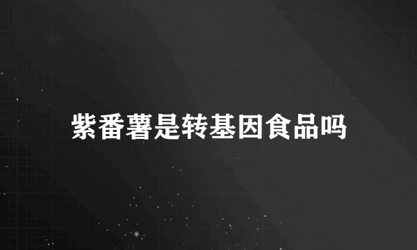 紫番薯是转基因食品吗