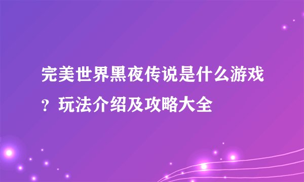 完美世界黑夜传说是什么游戏？玩法介绍及攻略大全