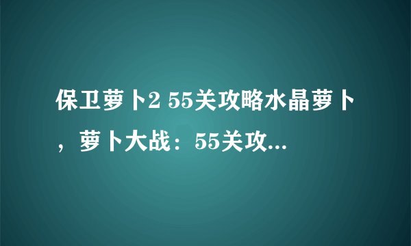 保卫萝卜2 55关攻略水晶萝卜，萝卜大战：55关攻略，轻松拯救水晶萝卜