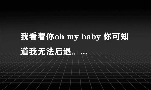我看着你oh my baby 你可知道我无法后退。的歌名是什么啊