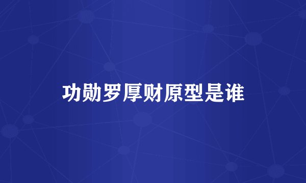 功勋罗厚财原型是谁