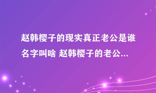赵韩樱子的现实真正老公是谁名字叫啥 赵韩樱子的老公是彭冠英吗