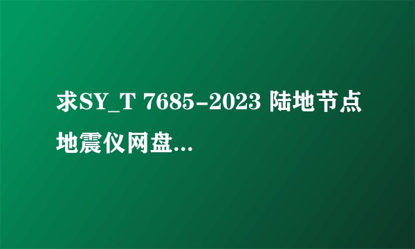 求SY_T 7685-2023 陆地节点地震仪网盘链接获取