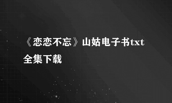 《恋恋不忘》山姑电子书txt全集下载