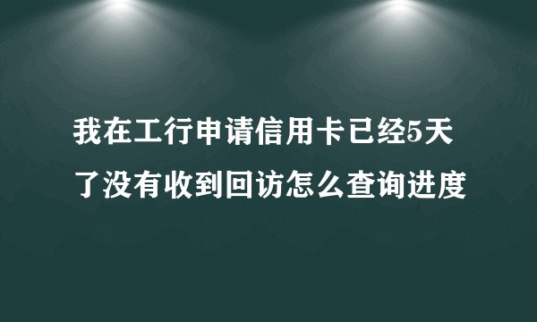 我在工行申请信用卡已经5天了没有收到回访怎么查询进度