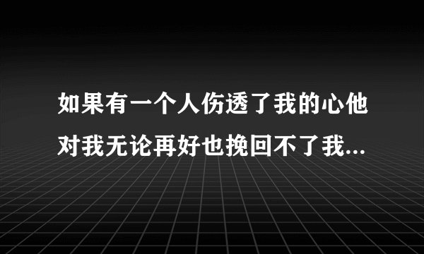 如果有一个人伤透了我的心他对我无论再好也挽回不了我对她的恨我恨死他了这是？