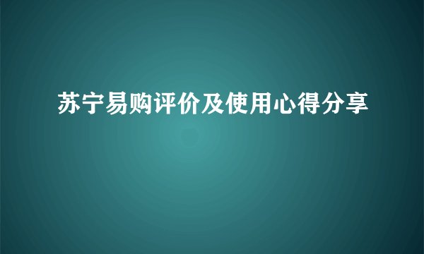 苏宁易购评价及使用心得分享