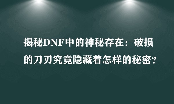 揭秘DNF中的神秘存在：破损的刀刃究竟隐藏着怎样的秘密？