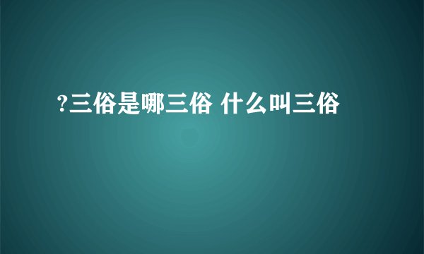 ?三俗是哪三俗 什么叫三俗