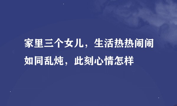 家里三个女儿，生活热热闹闹如同乱炖，此刻心情怎样
