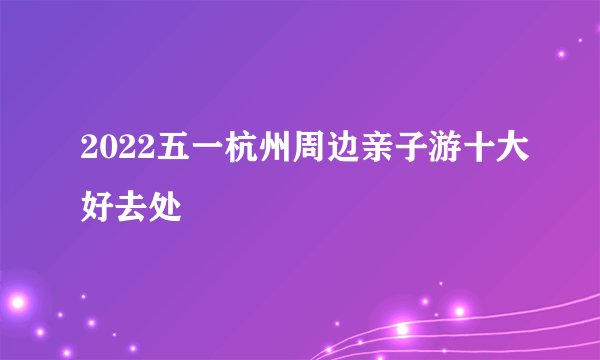 2022五一杭州周边亲子游十大好去处