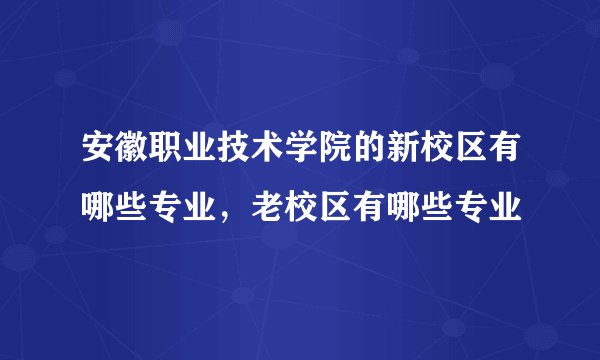 安徽职业技术学院的新校区有哪些专业，老校区有哪些专业