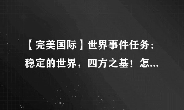 【完美国际】世界事件任务：稳定的世界，四方之基！怎么做？如题 谢谢了