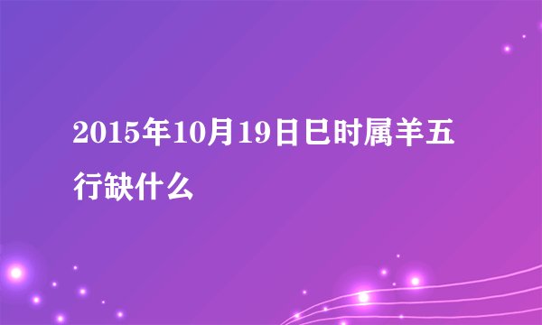 2015年10月19日巳时属羊五行缺什么