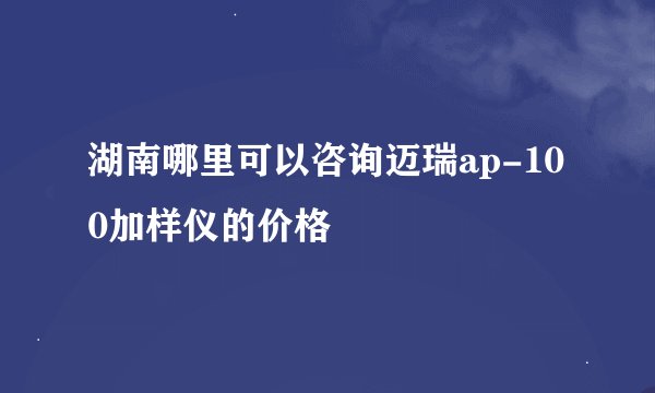 湖南哪里可以咨询迈瑞ap-100加样仪的价格