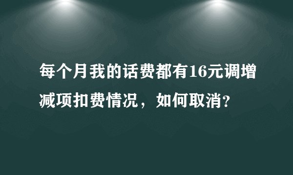 每个月我的话费都有16元调增减项扣费情况，如何取消？