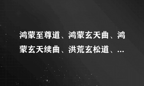 鸿蒙至尊道、鸿蒙玄天曲、鸿蒙玄天续曲、洪荒玄松道、我谋洪荒、洪荒战神