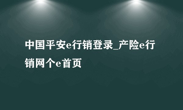 中国平安e行销登录_产险e行销网个e首页