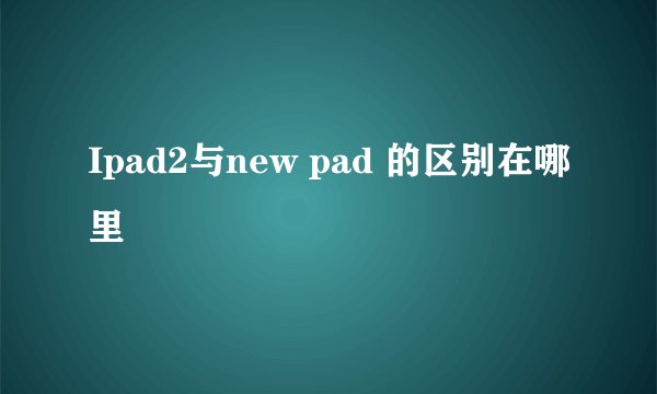 Ipad2与new pad 的区别在哪里