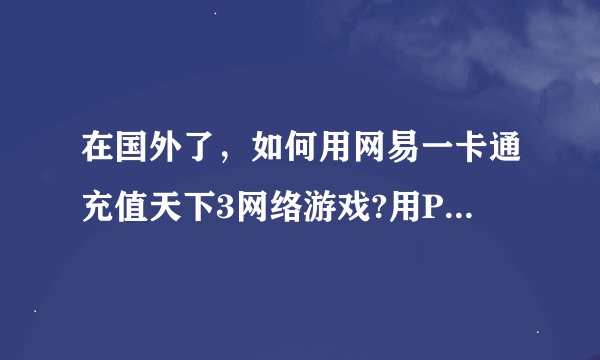 在国外了,如何用网易一卡通充值天下3网络游戏?用PAYPAL如何充值天下3网易游戏?有国际信用卡。