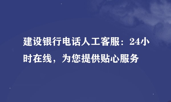 建设银行电话人工客服：24小时在线，为您提供贴心服务