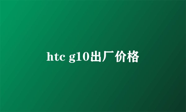 htc g10出厂价格