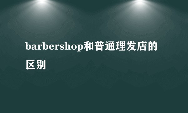 barbershop和普通理发店的区别