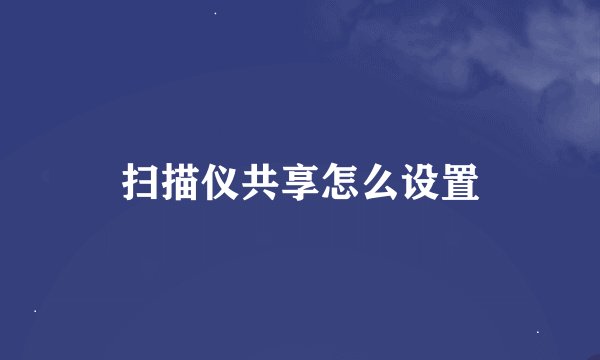 扫描仪共享怎么设置