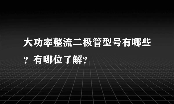 大功率整流二极管型号有哪些？有哪位了解？