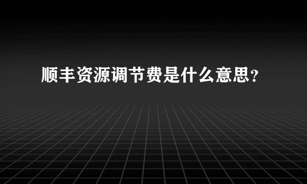 顺丰资源调节费是什么意思？