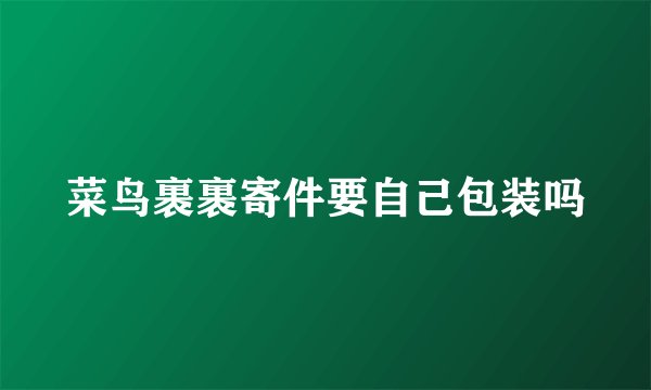 菜鸟裹裹寄件要自己包装吗