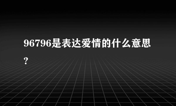 96796是表达爱情的什么意思?