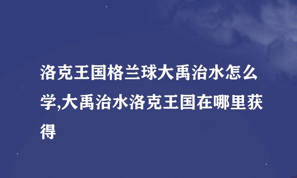 洛克王国格兰球大禹治水怎么学,大禹治水洛克王国在哪里获得