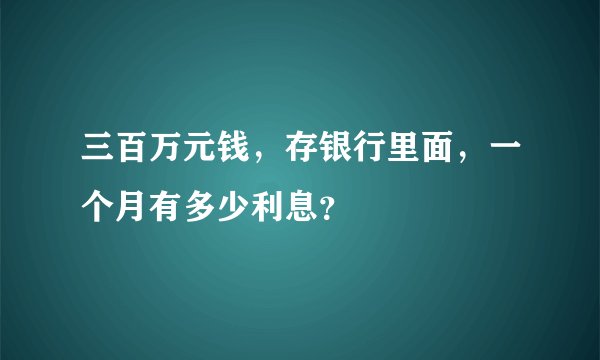 三百万元钱，存银行里面，一个月有多少利息？