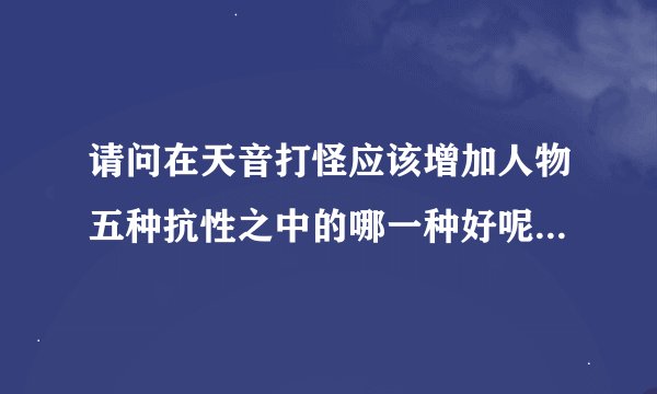 请问在天音打怪应该增加人物五种抗性之中的哪一种好呢?因为我打某些?