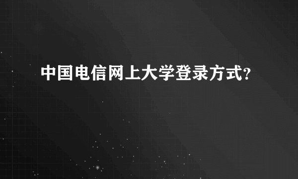 中国电信网上大学登录方式？