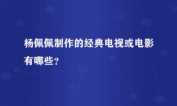 杨佩佩制作的经典电视或电影有哪些？