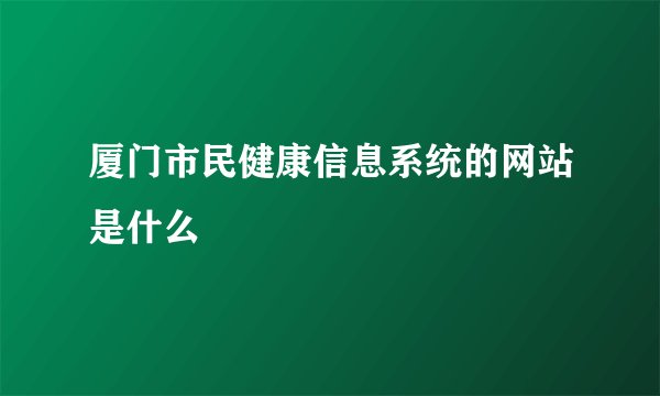 厦门市民健康信息系统的网站是什么