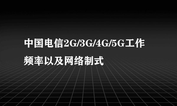 中国电信2G/3G/4G/5G工作频率以及网络制式