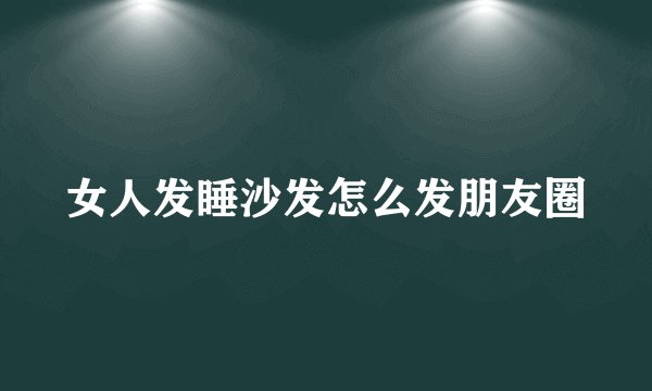 女人发睡沙发怎么发朋友圈