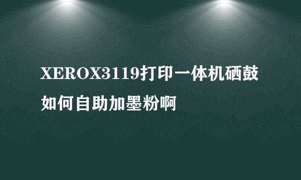 XEROX3119打印一体机硒鼓如何自助加墨粉啊