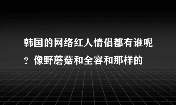 韩国的网络红人情侣都有谁呢？像野蘑菇和全容和那样的
