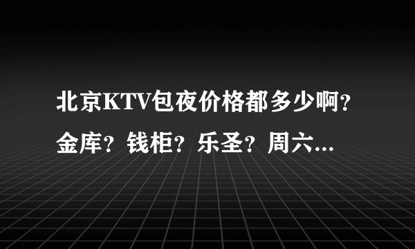 北京KTV包夜价格都多少啊？金库？钱柜？乐圣？周六晚上，就两个人，哪个比较便宜？