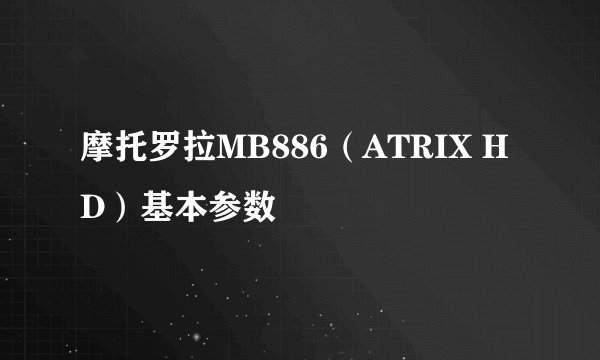 摩托罗拉MB886（ATRIX HD）基本参数