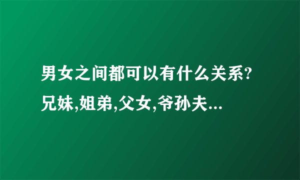 男女之间都可以有什么关系?兄妹,姐弟,父女,爷孙夫妻,同学,同事