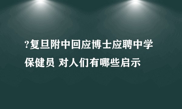 ?复旦附中回应博士应聘中学保健员 对人们有哪些启示