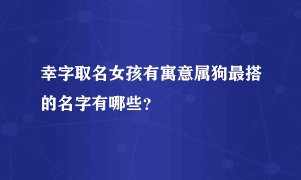 幸字取名女孩有寓意属狗最搭的名字有哪些？